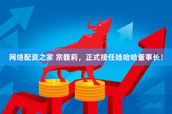 网络配资之家 宗馥莉，正式接任娃哈哈董事长！