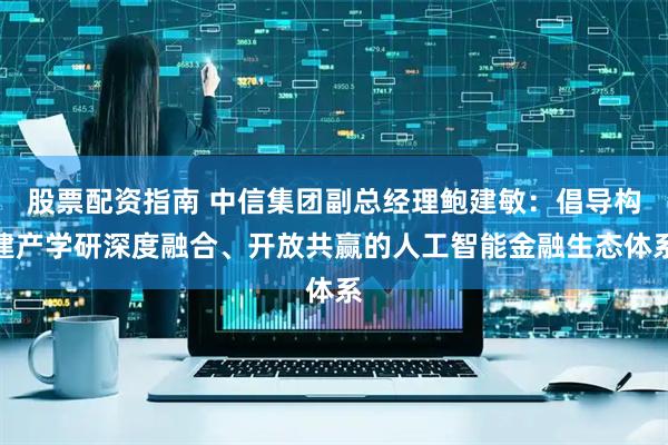 股票配资指南 中信集团副总经理鲍建敏：倡导构建产学研深度融合、开放共赢的人工智能金融生态体系