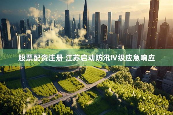 股票配资注册 江苏启动防汛Ⅳ级应急响应