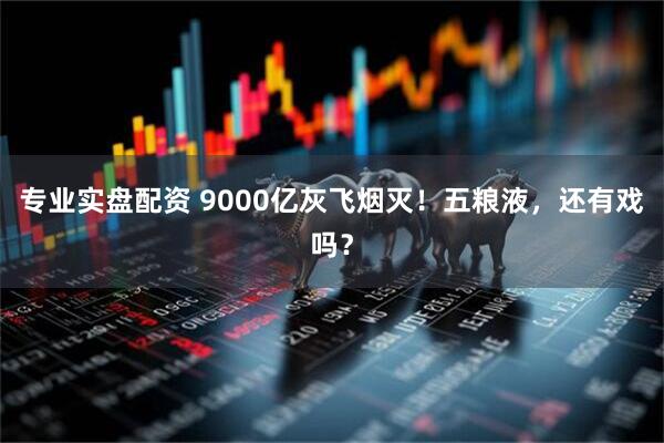 专业实盘配资 9000亿灰飞烟灭！五粮液，还有戏吗？