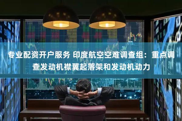 专业配资开户服务 印度航空空难调查组：重点调查发动机襟翼起落架和发动机动力
