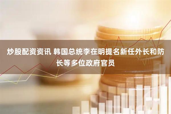 炒股配资资讯 韩国总统李在明提名新任外长和防长等多位政府官员