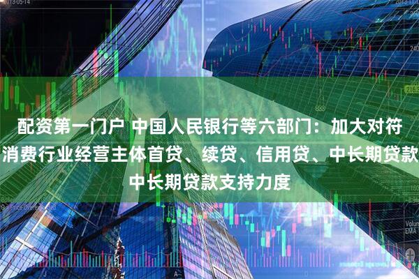 配资第一门户 中国人民银行等六部门：加大对符合条件的消费行业经营主体首贷、续贷、信用贷、中长期贷款支持力度