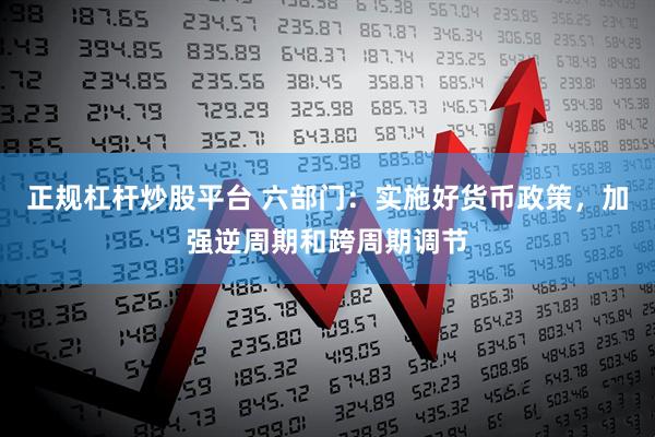 正规杠杆炒股平台 六部门：实施好货币政策，加强逆周期和跨周期调节