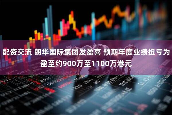 配资交流 朗华国际集团发盈喜 预期年度业绩扭亏为盈至约900万至1100万港元