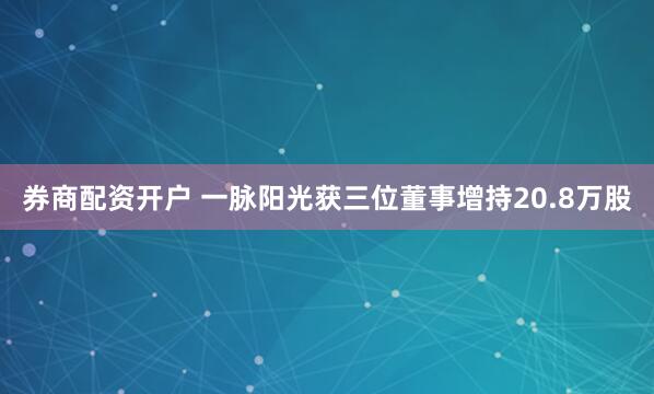 券商配资开户 一脉阳光获三位董事增持20.8万股