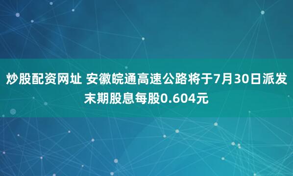 炒股配资网址 安徽皖通高速公路将于7月30日派发末期股息每股0.604元
