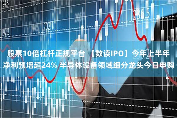股票10倍杠杆正规平台 【数读IPO】今年上半年净利预增超24% 半导体设备领域细分龙头今日申购