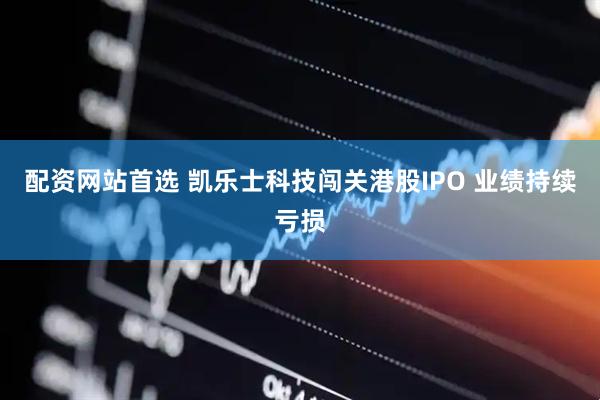 配资网站首选 凯乐士科技闯关港股IPO 业绩持续亏损