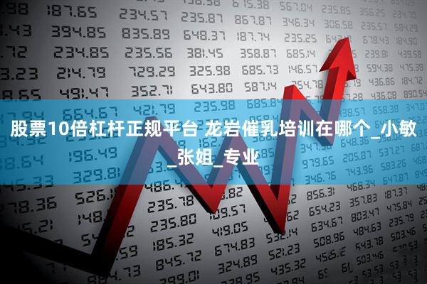 股票10倍杠杆正规平台 龙岩催乳培训在哪个_小敏_张姐_专业