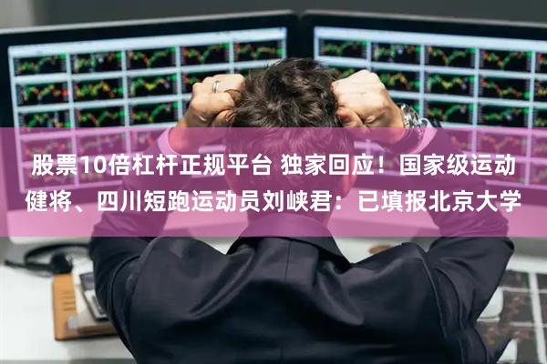 股票10倍杠杆正规平台 独家回应！国家级运动健将、四川短跑运动员刘峡君：已填报北京大学
