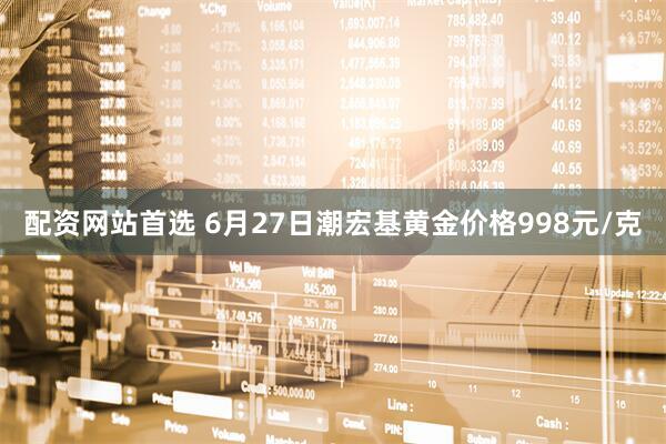 配资网站首选 6月27日潮宏基黄金价格998元/克