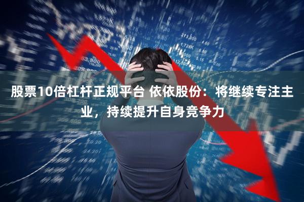 股票10倍杠杆正规平台 依依股份：将继续专注主业，持续提升自身竞争力