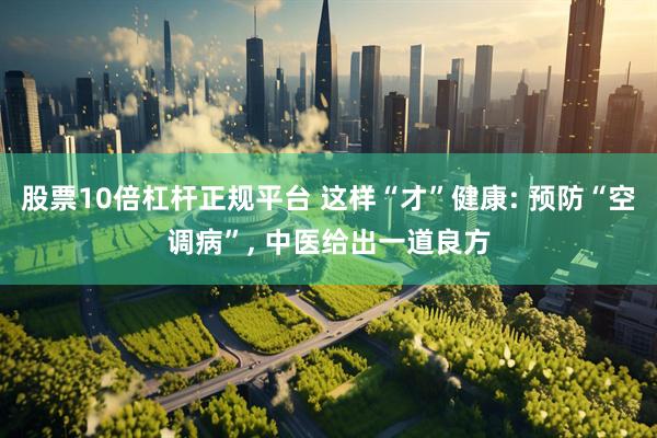 股票10倍杠杆正规平台 这样“才”健康: 预防“空调病”, 中医给出一道良方