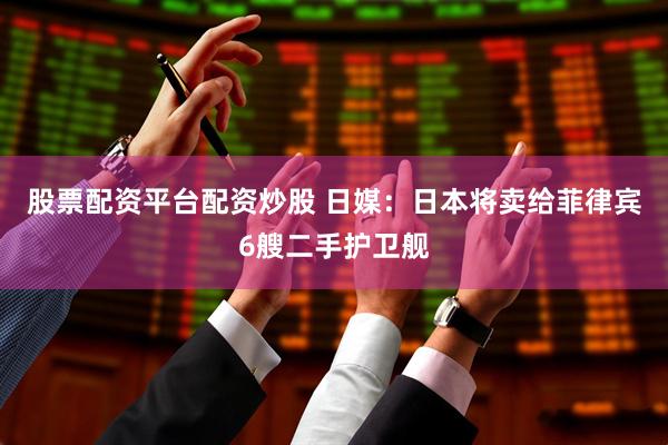 股票配资平台配资炒股 日媒：日本将卖给菲律宾6艘二手护卫舰