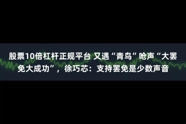 股票10倍杠杆正规平台 又遇“青鸟”呛声“大罢免大成功”，徐巧芯：支持罢免是少数声音