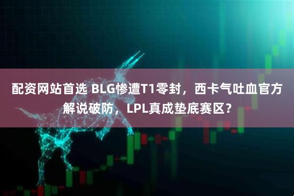 配资网站首选 BLG惨遭T1零封，西卡气吐血官方解说破防，LPL真成垫底赛区？