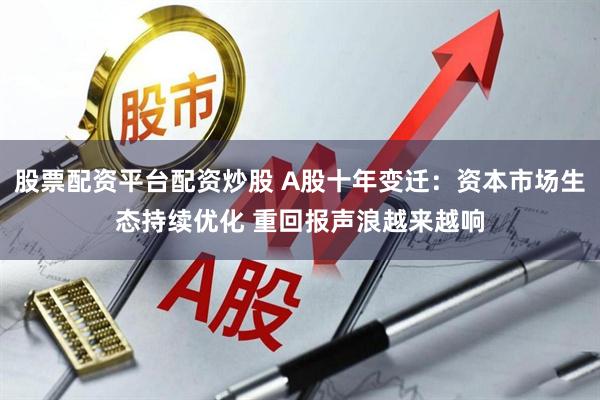 股票配资平台配资炒股 A股十年变迁：资本市场生态持续优化 重回报声浪越来越响