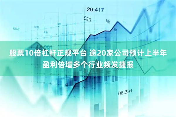 股票10倍杠杆正规平台 逾20家公司预计上半年盈利倍增多个行业频发捷报