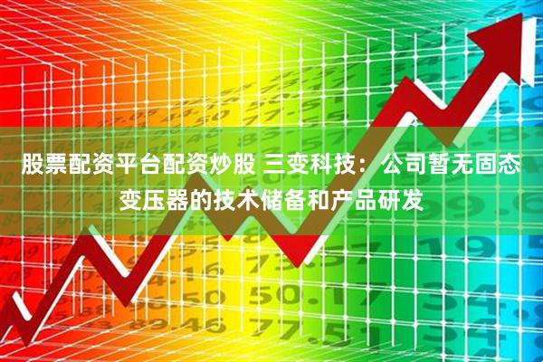 股票配资平台配资炒股 三变科技：公司暂无固态变压器的技术储备和产品研发