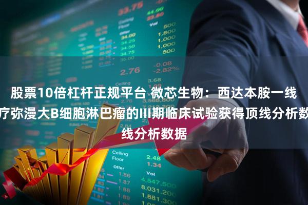 股票10倍杠杆正规平台 微芯生物：西达本胺一线治疗弥漫大B细胞淋巴瘤的III期临床试验获得顶线分析数据