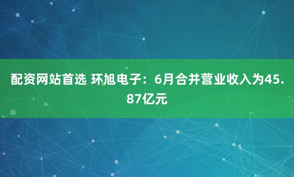 配资网站首选 环旭电子：6月合并营业收入为45.87亿元