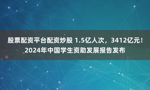 股票配资平台配资炒股 1.5亿人次，3412亿元！2024年中国学生资助发展报告发布
