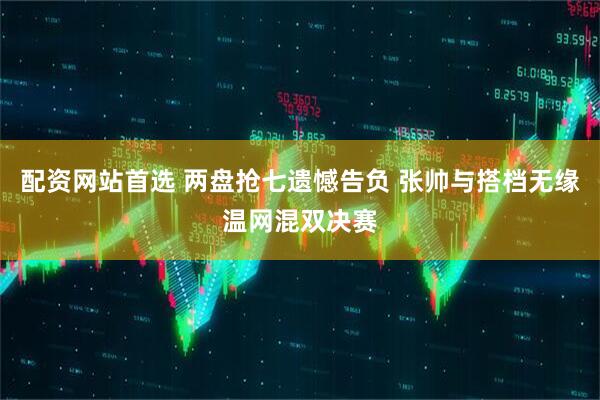 配资网站首选 两盘抢七遗憾告负 张帅与搭档无缘温网混双决赛