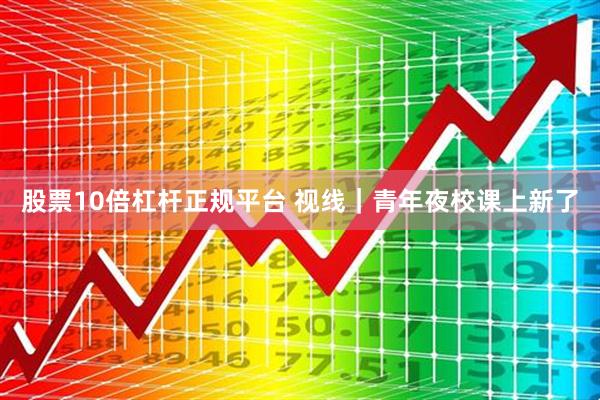 股票10倍杠杆正规平台 视线｜青年夜校课上新了