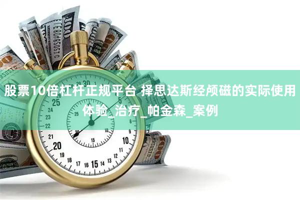 股票10倍杠杆正规平台 择思达斯经颅磁的实际使用体验_治疗_帕金森_案例