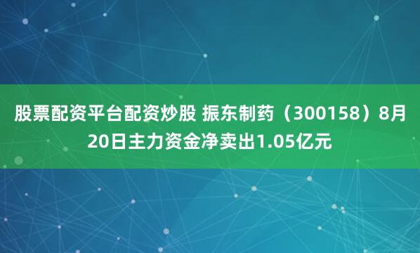股票配资平台配资炒股 振东制药（300158）8月20日主力资金净卖出1.05亿元