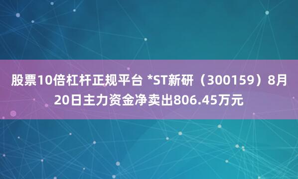 股票10倍杠杆正规平台 *ST新研(300159)8月20日主力资金净卖出806.45万元