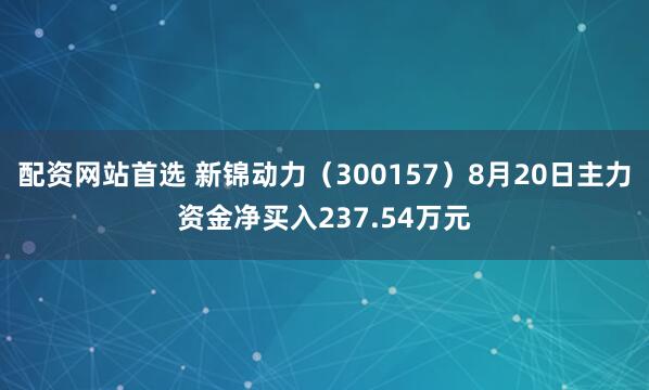 配资网站首选 新锦动力（300157）8月20日主力资金净买入237.54万元