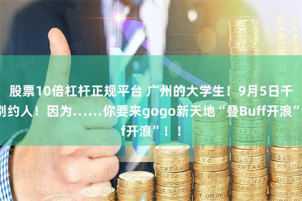 股票10倍杠杆正规平台 广州的大学生!9月5日千万别约人!因为……你要来gogo新天地“叠Buff开浪”!!
