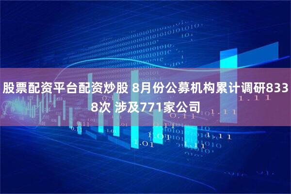 股票配资平台配资炒股 8月份公募机构累计调研8338次 涉及771家公司