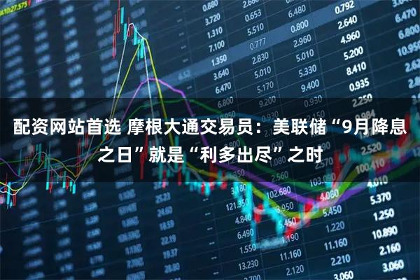 配资网站首选 摩根大通交易员：美联储“9月降息之日”就是“利多出尽”之时