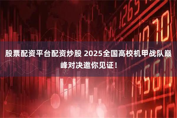 股票配资平台配资炒股 2025全国高校机甲战队巅峰对决邀你见证！