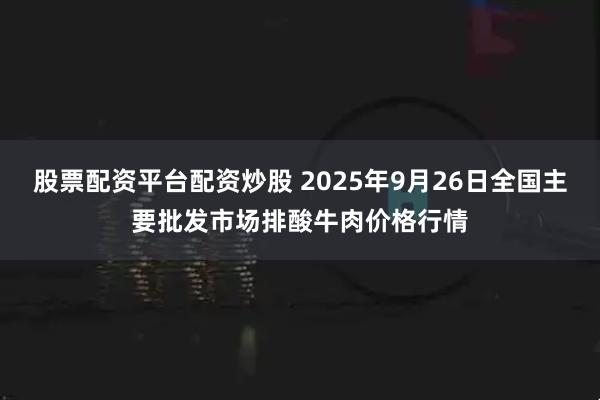 股票配资平台配资炒股 2025年9月26日全国主要批发市场排酸牛肉价格行情
