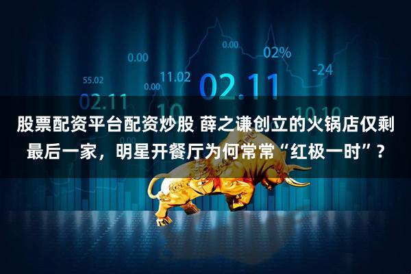 股票配资平台配资炒股 薛之谦创立的火锅店仅剩最后一家,明星开餐厅为何常常“红极一时”?