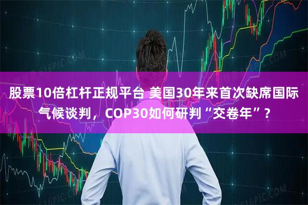 股票10倍杠杆正规平台 美国30年来首次缺席国际气候谈判,COP30如何研判“交卷年”?