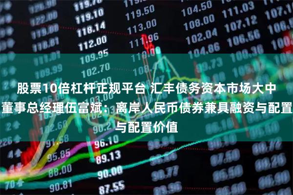 股票10倍杠杆正规平台 汇丰债务资本市场大中华区董事总经理伍富斌：离岸人民币债券兼具融资与配置价值