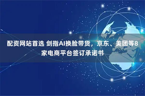 配资网站首选 剑指AI换脸带货，京东、美团等8家电商平台签订承诺书