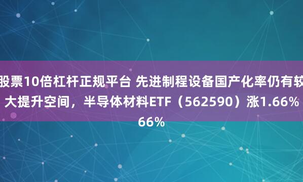 股票10倍杠杆正规平台 先进制程设备国产化率仍有较大提升空间，半导体材料ETF（562590）涨1.66%