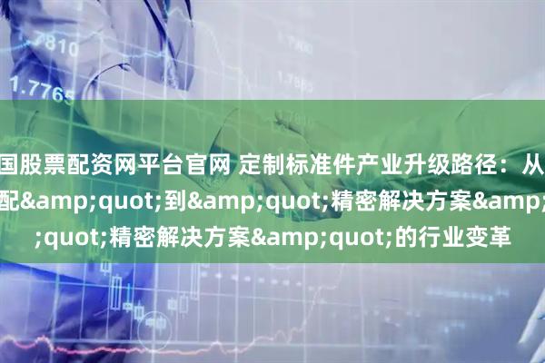 中国股票配资网平台官网 定制标准件产业升级路径：从"通用适配"到"精密解决方案"的行业变革