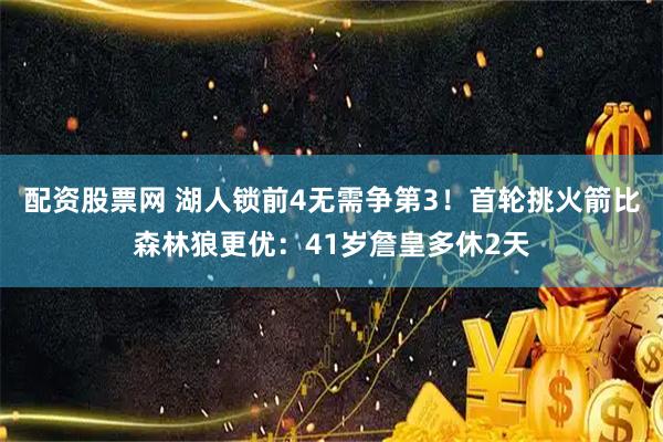 配资股票网 湖人锁前4无需争第3！首轮挑火箭比森林狼更优：41岁詹皇多休2天