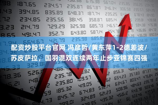 配资炒股平台官网 冯彦哲/黄东萍1-2德差波/苏皮萨拉，国羽混双连续两年止步亚锦赛四强