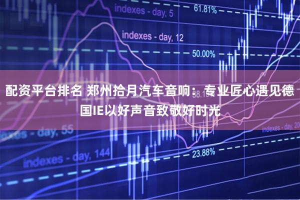 配资平台排名 郑州拾月汽车音响：专业匠心遇见德国IE以好声音致敬好时光