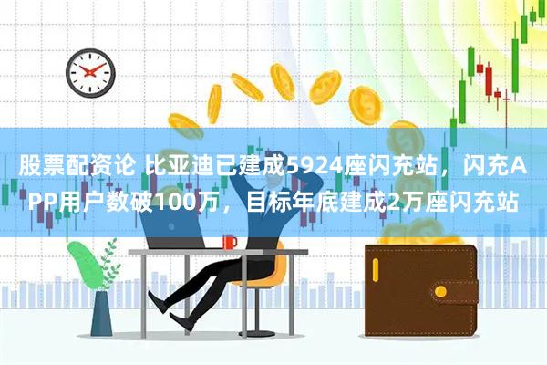股票配资论 比亚迪已建成5924座闪充站,闪充APP用户数破100万,目标年底建成2万座闪充站