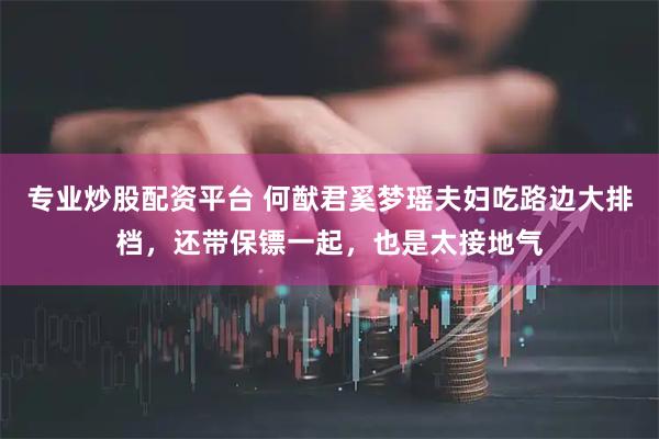 专业炒股配资平台 何猷君奚梦瑶夫妇吃路边大排档，还带保镖一起，也是太接地气