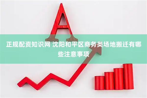 正规配资知识网 沈阳和平区商务类场地搬迁有哪些注意事项